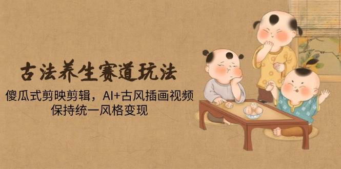 （14765期）古法养生赛道玩法，傻瓜式剪映剪辑，AI+古风插画视频，保持统一风格变现网创吧-网创项目资源站-副业项目-创业项目-搞钱项目网创吧