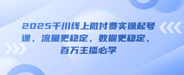 2025千川线上微付费实操起号课，流量更稳定，数据更稳定，百万主播必学网创吧-网创项目资源站-副业项目-创业项目-搞钱项目网创吧
