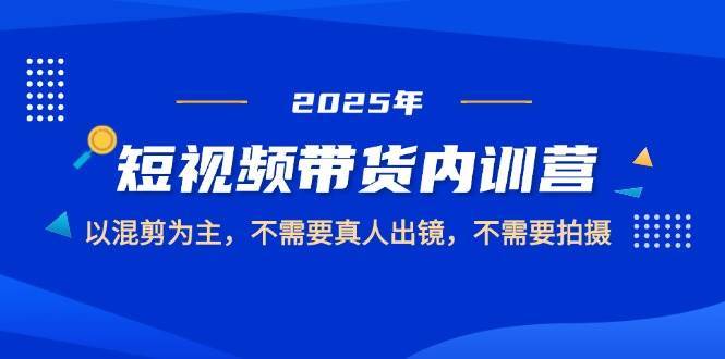 2025短视频带货内训营，以混剪为主，不需要真人出镜，不需要拍摄网创吧-网创项目资源站-副业项目-创业项目-搞钱项目网创吧