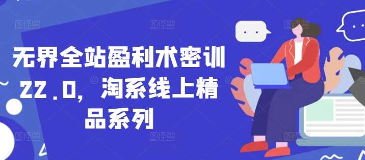 无界全站盈利术密训22.0，淘系线上精品系列网创吧-网创项目资源站-副业项目-创业项目-搞钱项目网创吧
