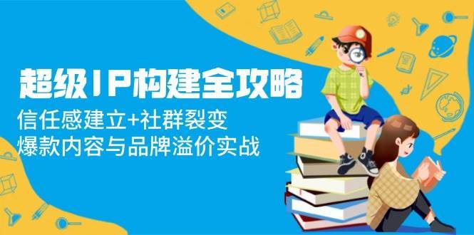 超级IP构建全攻略：信任感建立+社群裂变，爆款内容与品牌溢价实战网创吧-网创项目资源站-副业项目-创业项目-搞钱项目网创吧