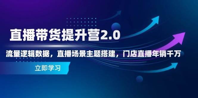 直播带货提升营2.0：流量逻辑数据，直播场景主题搭建，门店直播年销千万网创吧-网创项目资源站-副业项目-创业项目-搞钱项目网创吧