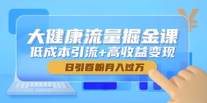 大健康流量掘金课,低成本引流+高收益变现,日引百粉月入过万网创吧-网创项目资源站-副业项目-创业项目-搞钱项目网创吧