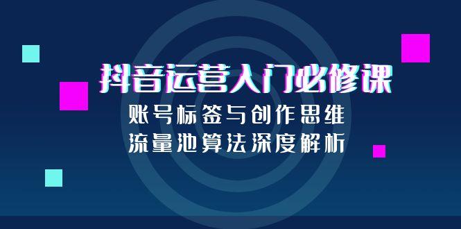 （15149期）抖音运营入门必修课，账号标签与创作思维，流量池算法深度解析网创吧-网创项目资源站-副业项目-创业项目-搞钱项目网创吧
