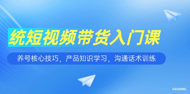 （15091期）短视频带货入门课，养号核心技巧，产品知识学习，沟通话术训练网创吧-网创项目资源站-副业项目-创业项目-搞钱项目网创吧