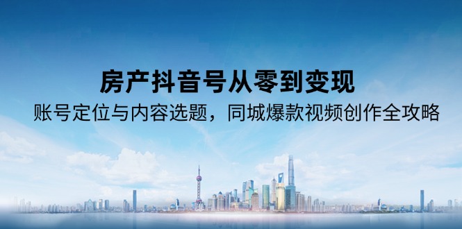 （15104期）房产抖音号从零到变现，账号定位与内容选题，同城爆款视频创作全攻略网创吧-网创项目资源站-副业项目-创业项目-搞钱项目网创吧