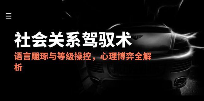 （14958期）2025社会关系驾驭术，语言雕琢与等级操控，心理博弈全解析网创吧-网创项目资源站-副业项目-创业项目-搞钱项目网创吧