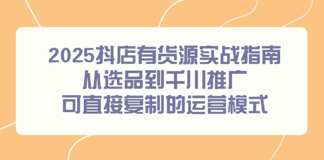 （14983期）2025抖店有货源实战指南，从选品到千川推广，可直接复制的运营模式网创吧-网创项目资源站-副业项目-创业项目-搞钱项目网创吧