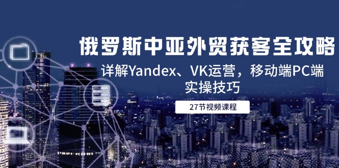 (14959期)俄罗斯中亚外贸获客全攻略,详解Yandex、VK运营,移动端PC端实操技巧网创吧-网创项目资源站-副业项目-创业项目-搞钱项目网创吧