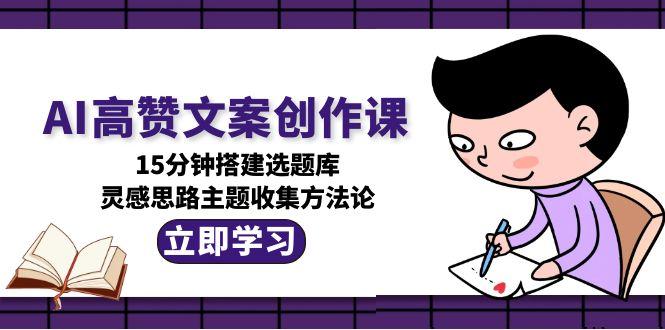 （15157期）AI高赞文案创作课，15分钟搭建选题库，灵感思路主题收集方法论网创吧-网创项目资源站-副业项目-创业项目-搞钱项目网创吧