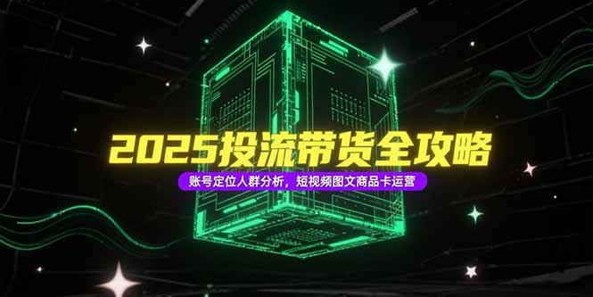 （15233期）2025投流带货全攻略，账号定位人群分析，短视频图文商品卡运营网创吧-网创项目资源站-副业项目-创业项目-搞钱项目网创吧