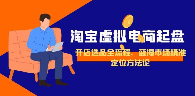 （15159期）淘宝虚拟电商起盘，开店选品全流程，蓝海市场精准定位方法论网创吧-网创项目资源站-副业项目-创业项目-搞钱项目网创吧