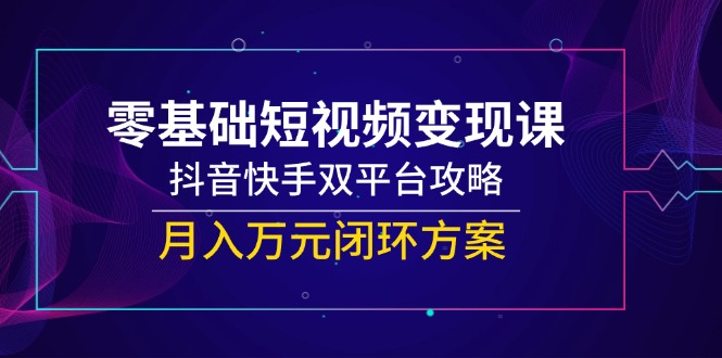 （14988期）零基础短视频变现课，抖音快手双平台攻略，月入万元闭环方案网创吧-网创项目资源站-副业项目-创业项目-搞钱项目网创吧
