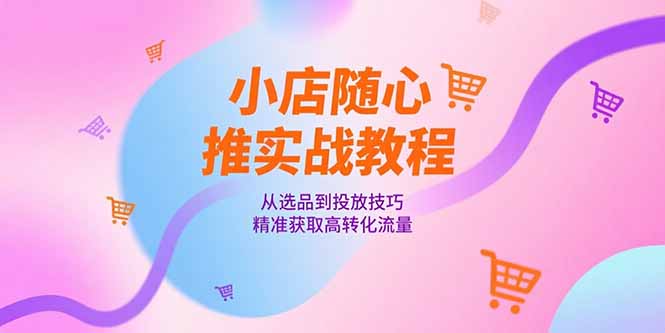 （15205期）小店随心推实战教程，从选品到投放技巧，精准获取高转化流量网创吧-网创项目资源站-副业项目-创业项目-搞钱项目网创吧