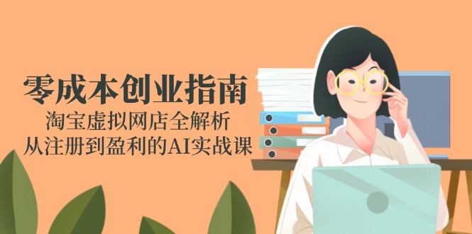 （14999期）零成本创业指南：淘宝虚拟网店全解析，从注册到盈利的AI实战课网创吧-网创项目资源站-副业项目-创业项目-搞钱项目网创吧
