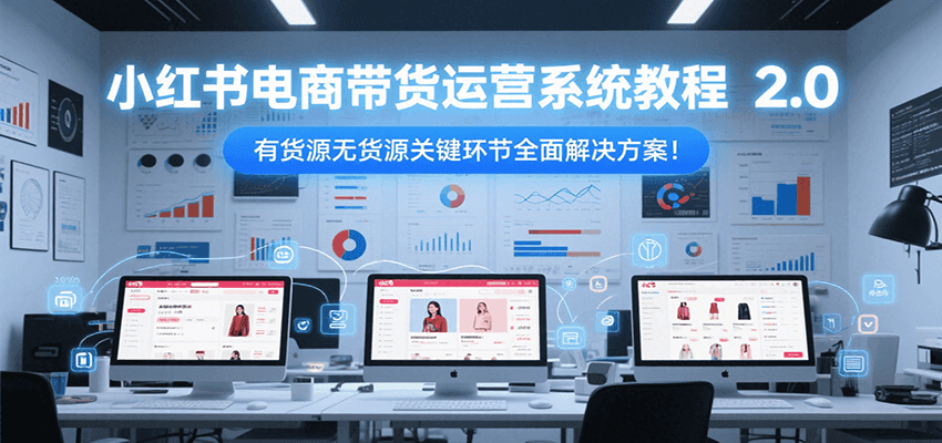 小红书电商带货运营系统教程2.0，有货源无货源关键环节全面解决方案！网创吧-网创项目资源站-副业项目-创业项目-搞钱项目网创吧
