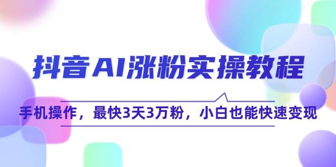 抖音AI涨粉实操教程，手机操作，最快3天3万粉，小白也能快速变现网创吧-网创项目资源站-副业项目-创业项目-搞钱项目网创吧