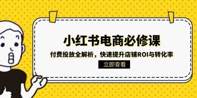 小红书电商必修课：付费投放全解析，快速提升店铺ROI与转化率网创吧-网创项目资源站-副业项目-创业项目-搞钱项目网创吧