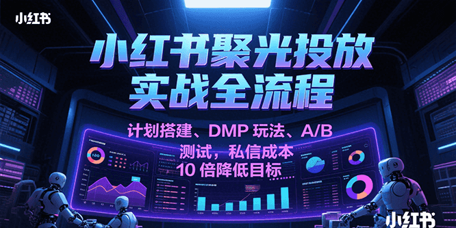 小红书聚光投放实战全流程,计划搭建、DMP玩法、A/B测试,私信成本10倍降低目标网创吧-网创项目资源站-副业项目-创业项目-搞钱项目网创吧