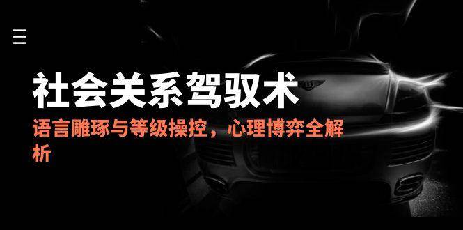 2025社会关系驾驭术，语言雕琢与等级操控，心理博弈全解析网创吧-网创项目资源站-副业项目-创业项目-搞钱项目网创吧