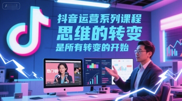 抖音运营系列课程,思维的转变,是所有转变的开始网创吧-网创项目资源站-副业项目-创业项目-搞钱项目网创吧