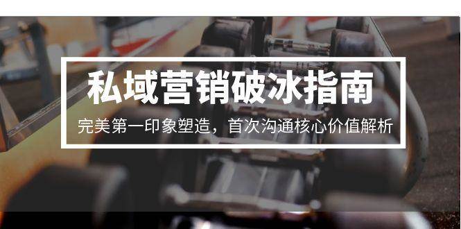 私域营销破冰指南，完美第一印象塑造，首次沟通核心价值解析网创吧-网创项目资源站-副业项目-创业项目-搞钱项目网创吧