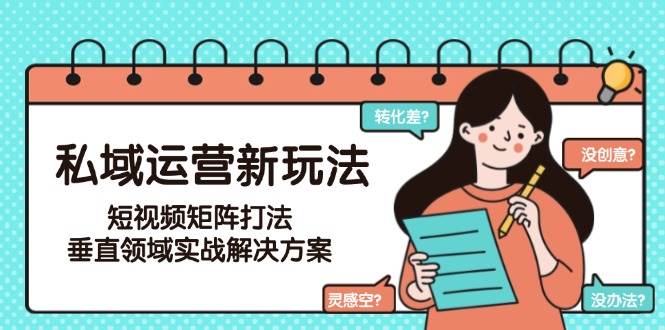 私域运营新玩法，短视频矩阵打法，垂直领域实战解决方案（更新6月）网创吧-网创项目资源站-副业项目-创业项目-搞钱项目网创吧