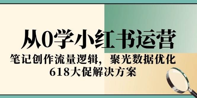 从0学小红书运营，笔记创作流量逻辑，聚光数据优化，618大促解决方案网创吧-网创项目资源站-副业项目-创业项目-搞钱项目网创吧