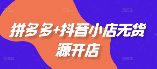 拼多多+抖音小店无货源开店，包括：选品、运营、基础、付费推广、爆款案例等(更新25年6月)网创吧-网创项目资源站-副业项目-创业项目-搞钱项目网创吧