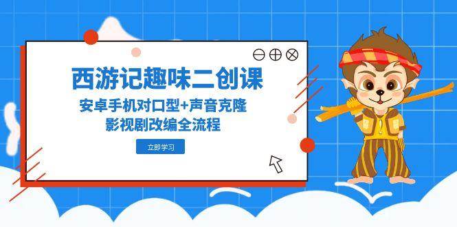 西游记趣味二创课，安卓手机对口型+声音克隆，影视剧改编全流程网创吧-网创项目资源站-副业项目-创业项目-搞钱项目网创吧