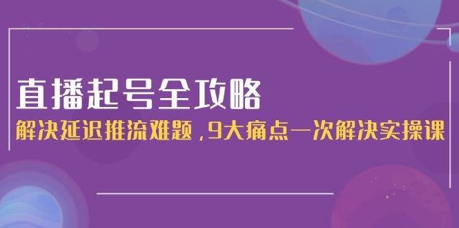 直播起号全攻略:解决延迟推流难题,9大痛点一次解决实操课网创吧-网创项目资源站-副业项目-创业项目-搞钱项目网创吧