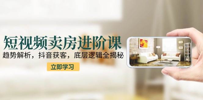 短视频卖房进阶课：趋势解析，抖音获客，底层逻辑全揭秘网创吧-网创项目资源站-副业项目-创业项目-搞钱项目网创吧