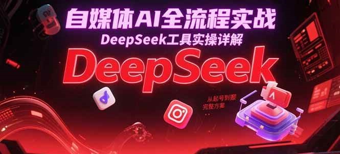 自媒体AI全流程实战，DeepSeek工具实操详解，从起号到变现完整方案网创吧-网创项目资源站-副业项目-创业项目-搞钱项目网创吧