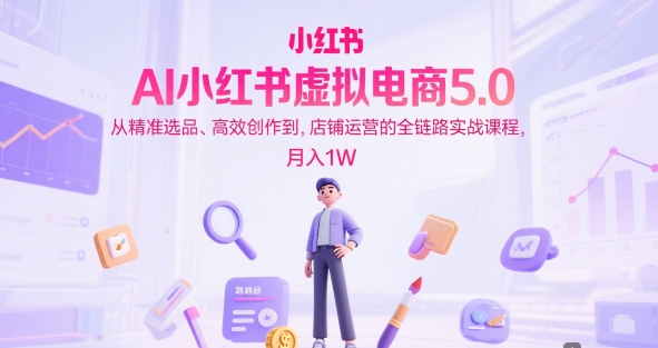 AI小红书虚拟电商5.0，从精准选品、高效创作到，店铺运营的全链路实战课程，月入1W网创吧-网创项目资源站-副业项目-创业项目-搞钱项目网创吧