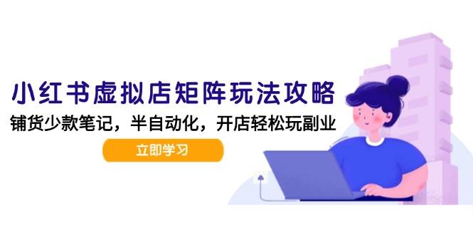 小红书虚拟店矩阵玩法-更新56，AI批量制作笔记，半自动化运营日发20笔记攻略网创吧-网创项目资源站-副业项目-创业项目-搞钱项目网创吧
