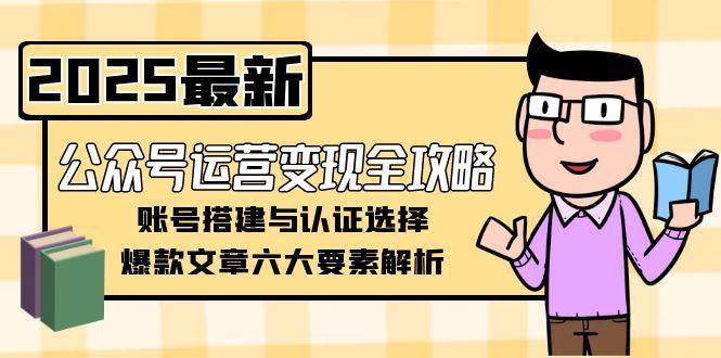 公众号运营变现全攻略，账号搭建与认证选择，爆款文章六大要素解析网创吧-网创项目资源站-副业项目-创业项目-搞钱项目网创吧