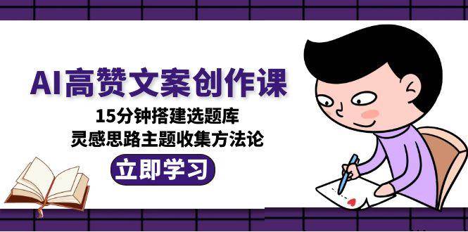 AI高赞文案创作课，15分钟搭建选题库，灵感思路主题收集方法论网创吧-网创项目资源站-副业项目-创业项目-搞钱项目网创吧