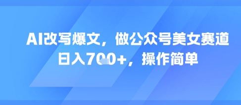 AI改写爆文，做公众号美女赛道，日入7张+，操作简单网创吧-网创项目资源站-副业项目-创业项目-搞钱项目网创吧