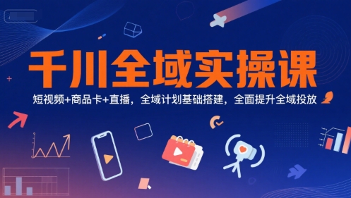 千川全域实操课，短视频+商品卡+直播，全域计划基础搭建，全面提升全域投放网创吧-网创项目资源站-副业项目-创业项目-搞钱项目网创吧