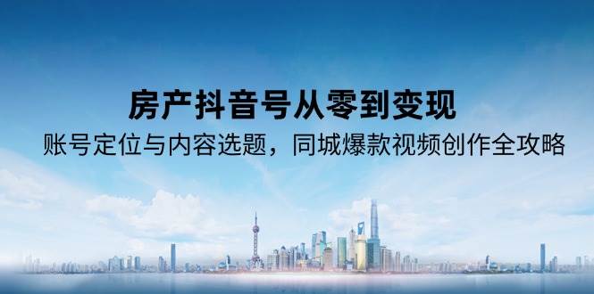 房产抖音号从零到变现，账号定位与内容选题，同城爆款视频创作全攻略网创吧-网创项目资源站-副业项目-创业项目-搞钱项目网创吧