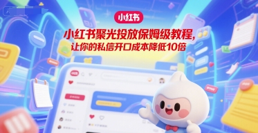 小红书聚光投放保姆级教程，让你的私信开口成本降低10倍网创吧-网创项目资源站-副业项目-创业项目-搞钱项目网创吧