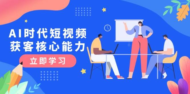 AI时代短视频获客核心课程，三大必备技能解析，认知升级关键要点网创吧-网创项目资源站-副业项目-创业项目-搞钱项目网创吧