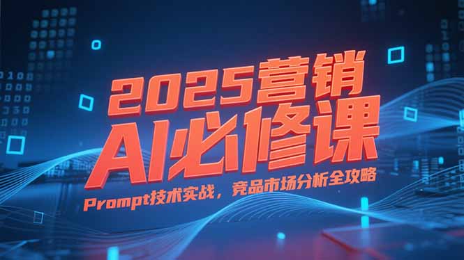 （15306期）2025营销AI必修课，业务拆解逻辑，Prompt技术实战，竞品市场分析全攻略网创吧-网创项目资源站-副业项目-创业项目-搞钱项目网创吧
