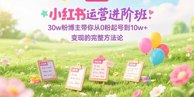 （15318期）小红书运营进阶班：30w粉博主带你从0粉起号到10w+变现的完整方法论网创吧-网创项目资源站-副业项目-创业项目-搞钱项目网创吧