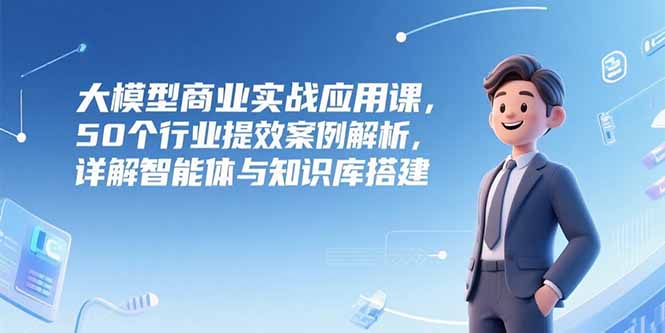 （15274期）大模型商业实战应用课，50个行业提效案例解析，详解智能体与知识库搭建网创吧-网创项目资源站-副业项目-创业项目-搞钱项目网创吧