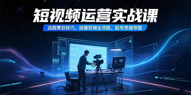 （15375期）短视频运营实战课，选题策划技巧，拍摄剪辑全流程，起号思维导图网创吧-网创项目资源站-副业项目-创业项目-搞钱项目网创吧