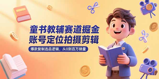 （15326期）童书教辅赛道掘金，账号定位拍摄剪辑，爆款复制选品逻辑，从0到百万销量网创吧-网创项目资源站-副业项目-创业项目-搞钱项目网创吧