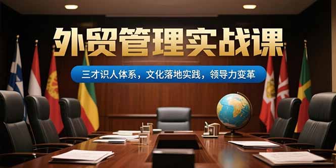 （15380期）外贸管理实战课，三才识人体系，文化落地实践，领导力变革网创吧-网创项目资源站-副业项目-创业项目-搞钱项目网创吧