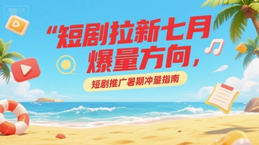 短剧拉新七月爆量方向，短剧推广暑期冲量指南网创吧-网创项目资源站-副业项目-创业项目-搞钱项目网创吧
