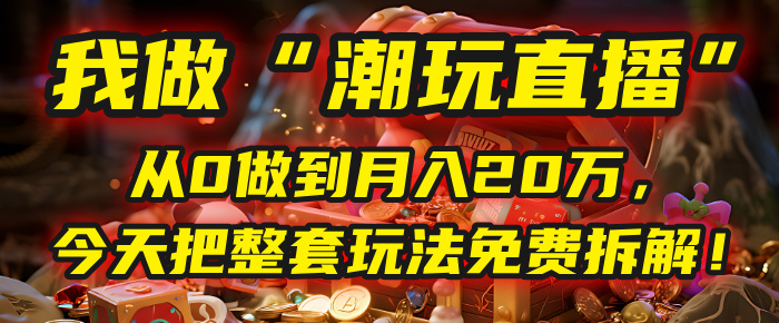做“潮玩直播”，从0做到月入20万，今天把整套玩法免费拆解！网创吧-网创项目资源站-副业项目-创业项目-搞钱项目网创吧